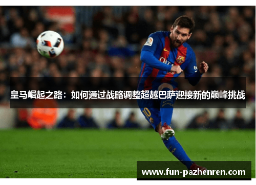 皇马崛起之路：如何通过战略调整超越巴萨迎接新的巅峰挑战