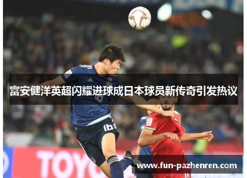 富安健洋英超闪耀进球成日本球员新传奇引发热议