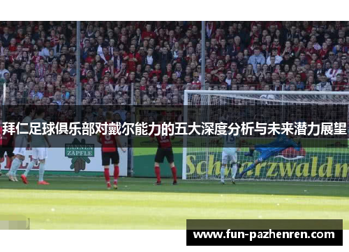 拜仁足球俱乐部对戴尔能力的五大深度分析与未来潜力展望