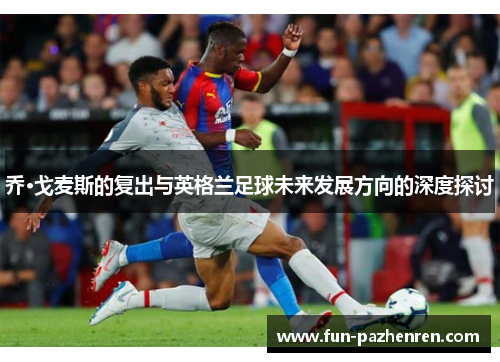 乔·戈麦斯的复出与英格兰足球未来发展方向的深度探讨