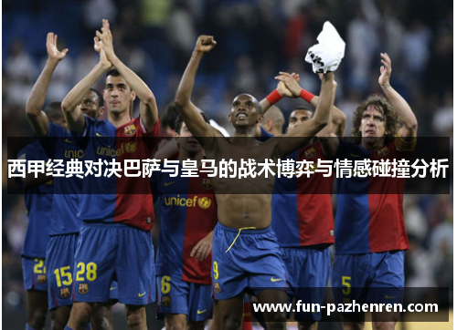 西甲经典对决巴萨与皇马的战术博弈与情感碰撞分析