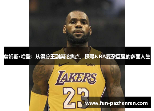 詹姆斯·哈登：从得分王到舆论焦点，探寻NBA复杂巨星的多面人生