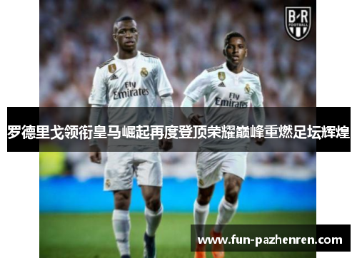 罗德里戈领衔皇马崛起再度登顶荣耀巅峰重燃足坛辉煌 罗德里戈领衔皇马崛起再度登顶荣耀巅峰重燃足坛辉煌
