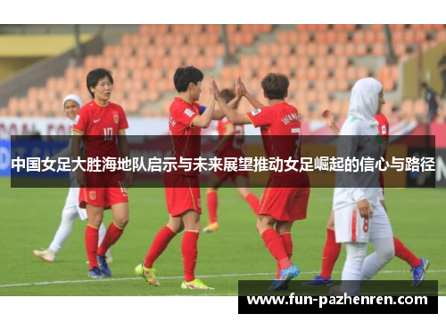 中国女足大胜海地队启示与未来展望推动女足崛起的信心与路径