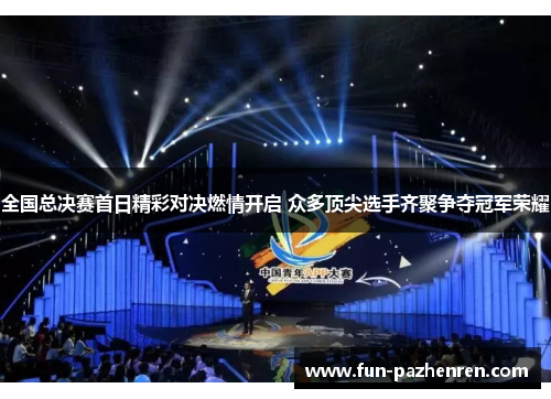 全国总决赛首日精彩对决燃情开启 众多顶尖选手齐聚争夺冠军荣耀 全国总决赛首日精彩对决燃情开启 众多顶尖选手齐聚争夺冠军荣耀