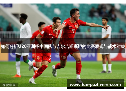 如何分析U20亚洲杯中国队与吉尔吉斯斯坦的比赛表现与战术对决