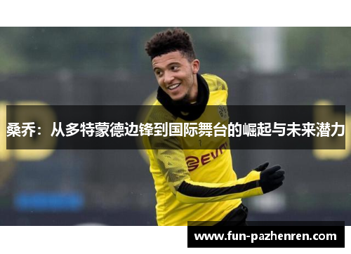 桑乔:从多特蒙德边锋到国际舞台的崛起与未来潜力 桑乔:从多特蒙德边锋到国际舞台的崛起与未来潜力