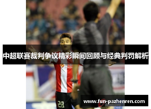 中超联赛裁判争议精彩瞬间回顾与经典判罚解析 中超联赛裁判争议精彩瞬间回顾与经典判罚解析
