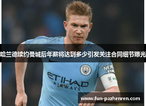 哈兰德续约曼城后年薪将达到多少引发关注合同细节曝光 哈兰德续约曼城后年薪将达到多少引发关注合同细节曝光