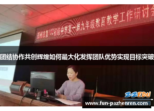 团结协作共创辉煌如何最大化发挥团队优势实现目标突破 团结协作共创辉煌如何最大化发挥团队优势实现目标突破