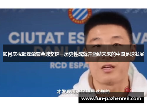如何庆祝武磊荣获金球奖这一历史性成就并激励未来的中国足球发展 如何庆祝武磊荣获金球奖这一历史性成就并激励未来的中国足球发展