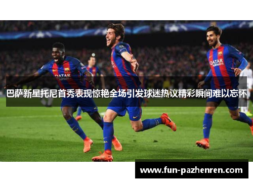 巴萨新星托尼首秀表现惊艳全场引发球迷热议精彩瞬间难以忘怀 巴萨新星托尼首秀表现惊艳全场引发球迷热议精彩瞬间难以忘怀