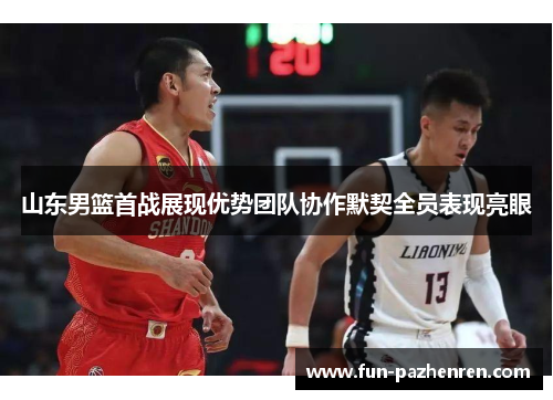 山东男篮首战展现优势团队协作默契全员表现亮眼