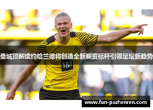 曼城顶薪续约哈兰德将创造全新薪资标杆引领足坛新趋势 曼城顶薪续约哈兰德将创造全新薪资标杆引领足坛新趋势