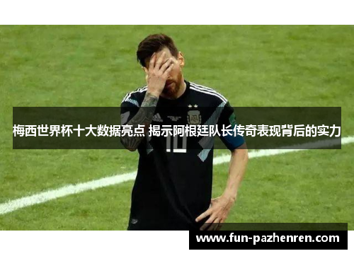 梅西世界杯十大数据亮点 揭示阿根廷队长传奇表现背后的实力