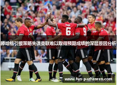 滕哈格引援策略失误曼联难以取得预期成绩的深层原因分析 滕哈格引援策略失误曼联难以取得预期成绩的深层原因分析