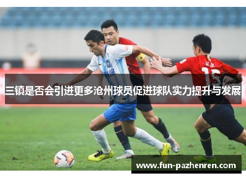 三镇是否会引进更多沧州球员促进球队实力提升与发展