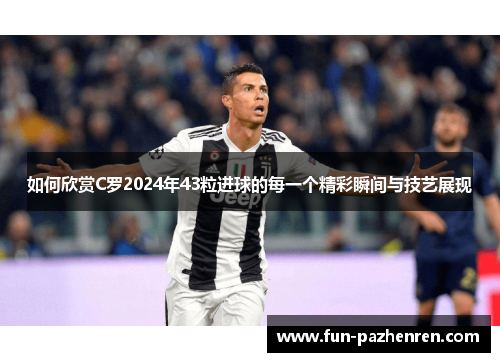 如何欣赏C罗2024年43粒进球的每一个精彩瞬间与技艺展现 如何欣赏C罗2024年43粒进球的每一个精彩瞬间与技艺展现