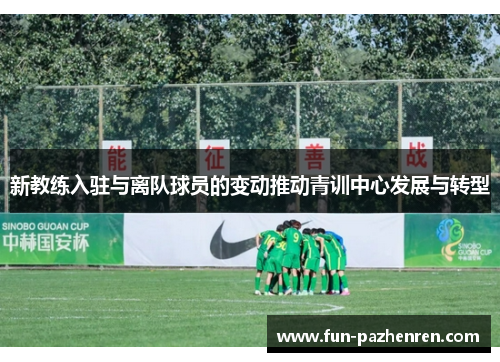 新教练入驻与离队球员的变动推动青训中心发展与转型 新教练入驻与离队球员的变动推动青训中心发展与转型