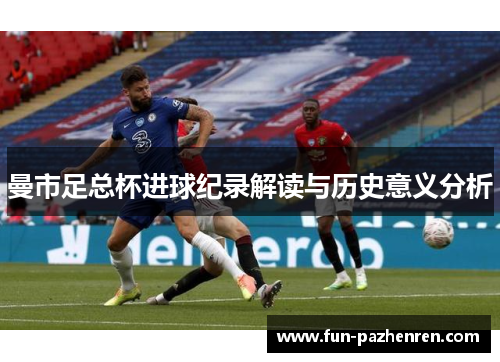 曼市足总杯进球纪录解读与历史意义分析 曼市足总杯进球纪录解读与历史意义分析