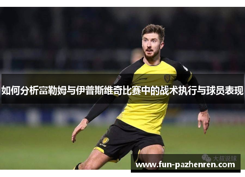 如何分析富勒姆与伊普斯维奇比赛中的战术执行与球员表现 如何分析富勒姆与伊普斯维奇比赛中的战术执行与球员表现