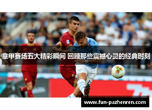 意甲赛场五大精彩瞬间 回顾那些震撼心灵的经典时刻 意甲赛场五大精彩瞬间 回顾那些震撼心灵的经典时刻