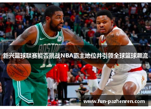 新兴篮球联赛能否挑战NBA霸主地位并引领全球篮球潮流 新兴篮球联赛能否挑战NBA霸主地位并引领全球篮球潮流