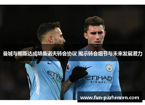 曼城与朗斯达成胡桑诺夫转会协议 揭示转会细节与未来发展潜力 曼城与朗斯达成胡桑诺夫转会协议 揭示转会细节与未来发展潜力