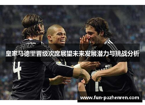 皇家马德里晋级次席展望未来发展潜力与挑战分析 皇家马德里晋级次席展望未来发展潜力与挑战分析