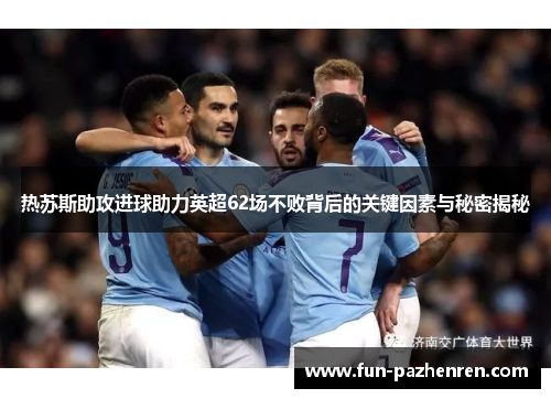 热苏斯助攻进球助力英超62场不败背后的关键因素与秘密揭秘 热苏斯助攻进球助力英超62场不败背后的关键因素与秘密揭秘