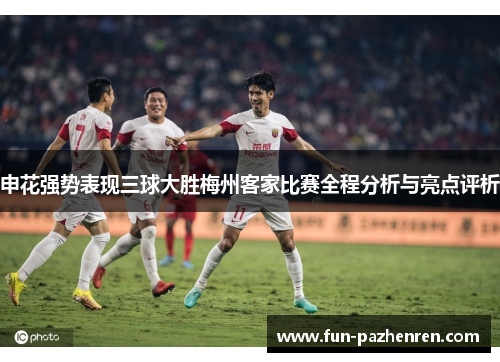 申花强势表现三球大胜梅州客家比赛全程分析与亮点评析 申花强势表现三球大胜梅州客家比赛全程分析与亮点评析