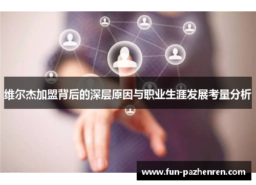 维尔杰加盟背后的深层原因与职业生涯发展考量分析 维尔杰加盟背后的深层原因与职业生涯发展考量分析