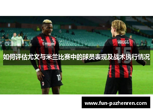 如何评估尤文与米兰比赛中的球员表现及战术执行情况 如何评估尤文与米兰比赛中的球员表现及战术执行情况