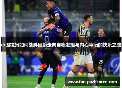 小图拉姆如何战胜困境走向自我发现与内心平衡的快乐之路 小图拉姆如何战胜困境走向自我发现与内心平衡的快乐之路