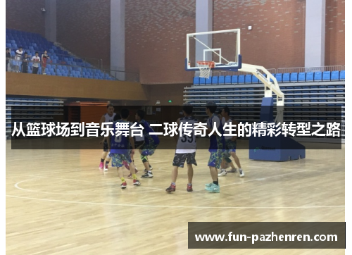 从篮球场到音乐舞台 二球传奇人生的精彩转型之路 从篮球场到音乐舞台 二球传奇人生的精彩转型之路