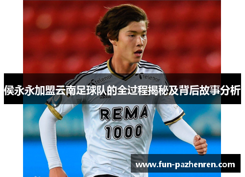 侯永永加盟云南足球队的全过程揭秘及背后故事分析 侯永永加盟云南足球队的全过程揭秘及背后故事分析