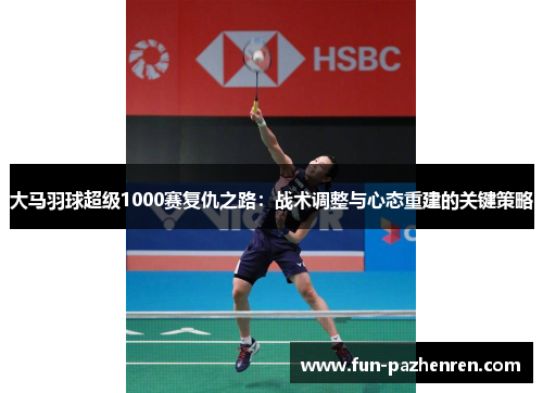 大马羽球超级1000赛复仇之路:战术调整与心态重建的关键策略 大马羽球超级1000赛复仇之路:战术调整与心态重建的关键策略