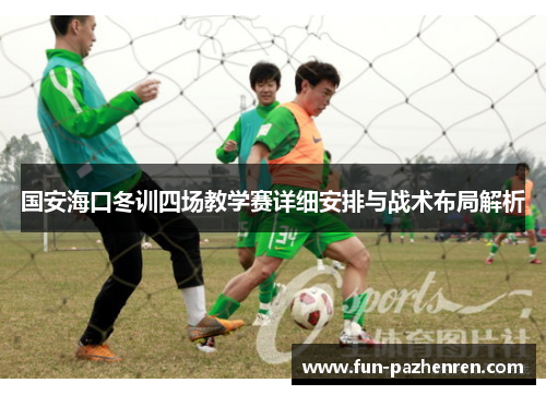 国安海口冬训四场教学赛详细安排与战术布局解析 国安海口冬训四场教学赛详细安排与战术布局解析