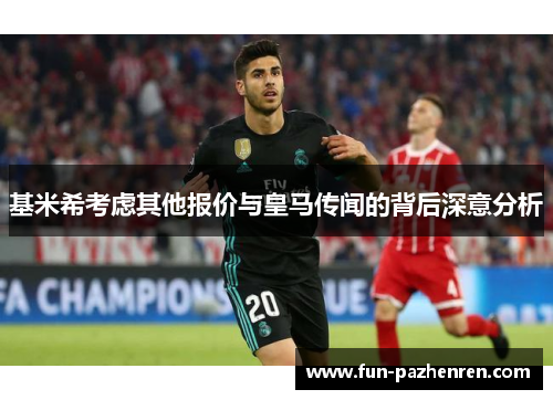 基米希考虑其他报价与皇马传闻的背后深意分析