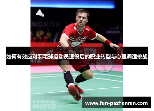 如何有效应对羽毛球运动员退役后的职业转型与心理调适挑战 如何有效应对羽毛球运动员退役后的职业转型与心理调适挑战
