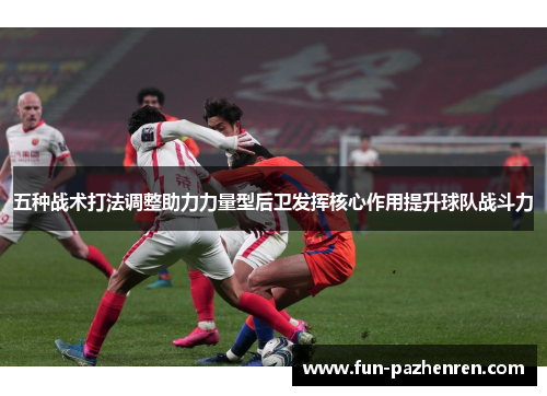 五种战术打法调整助力力量型后卫发挥核心作用提升球队战斗力 五种战术打法调整助力力量型后卫发挥核心作用提升球队战斗力