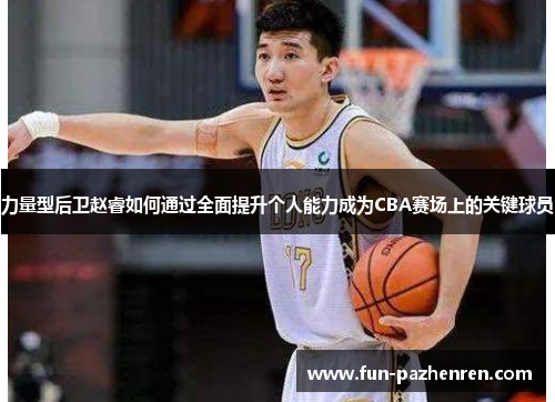 力量型后卫赵睿如何通过全面提升个人能力成为CBA赛场上的关键球员