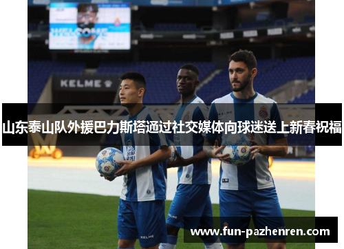 山东泰山队外援巴力斯塔通过社交媒体向球迷送上新春祝福 山东泰山队外援巴力斯塔通过社交媒体向球迷送上新春祝福