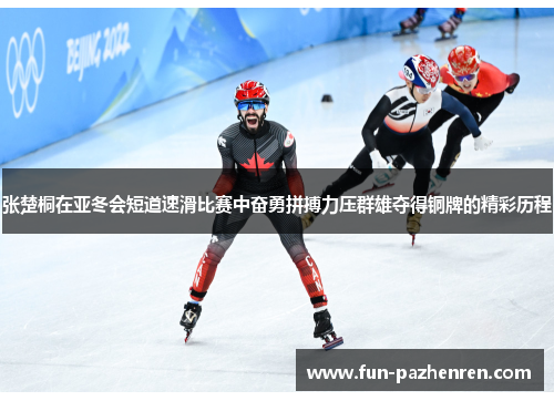 张楚桐在亚冬会短道速滑比赛中奋勇拼搏力压群雄夺得铜牌的精彩历程 张楚桐在亚冬会短道速滑比赛中奋勇拼搏力压群雄夺得铜牌的精彩历程