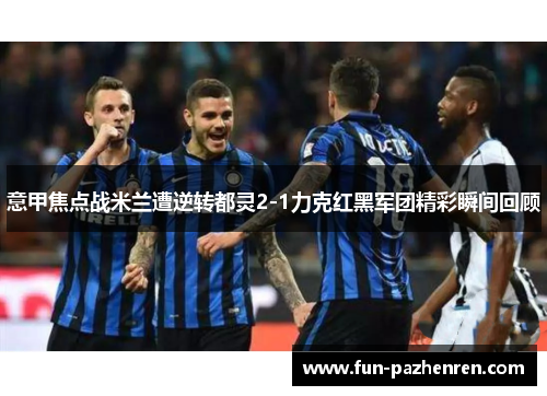 意甲焦点战米兰遭逆转都灵2-1力克红黑军团精彩瞬间回顾 意甲焦点战米兰遭逆转都灵2-1力克红黑军团精彩瞬间回顾