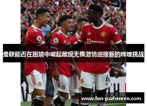 曼联能否在困境中崛起展现无畏激情迎接新的辉煌挑战