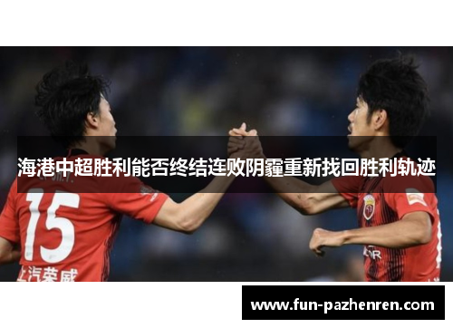 海港中超胜利能否终结连败阴霾重新找回胜利轨迹 海港中超胜利能否终结连败阴霾重新找回胜利轨迹