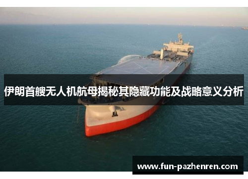 伊朗首艘无人机航母揭秘其隐藏功能及战略意义分析 伊朗首艘无人机航母揭秘其隐藏功能及战略意义分析