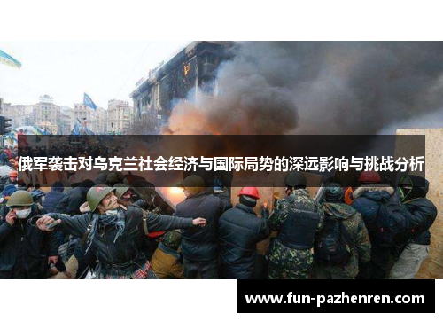 俄军袭击对乌克兰社会经济与国际局势的深远影响与挑战分析 俄军袭击对乌克兰社会经济与国际局势的深远影响与挑战分析