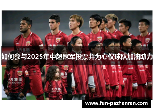如何参与2025年中超冠军投票并为心仪球队加油助力 如何参与2025年中超冠军投票并为心仪球队加油助力